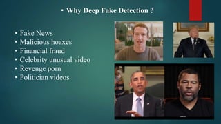 • Why Deep Fake Detection ?
• Fake News
• Malicious hoaxes
• Financial fraud
• Celebrity unusual video
• Revenge porn
• Politician videos
 
