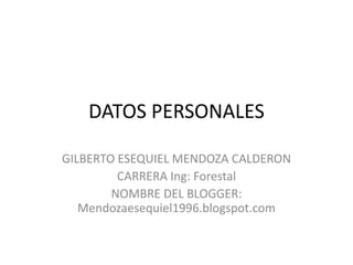 DATOS PERSONALES
GILBERTO ESEQUIEL MENDOZA CALDERON
CARRERA Ing: Forestal
NOMBRE DEL BLOGGER:
Mendozaesequiel1996.blogspot.com
 