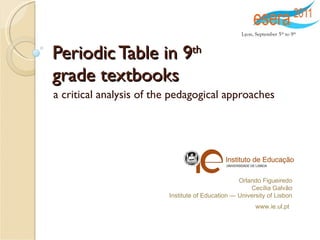 Periodic Table in 9 th   grade textbooks a critical analysis of the pedagogical approaches Orlando Figueiredo Cecília Galvão Institute of Education — University of Lisbon www.ie.ul.pt Lyon, September 5 th  to 9 th 