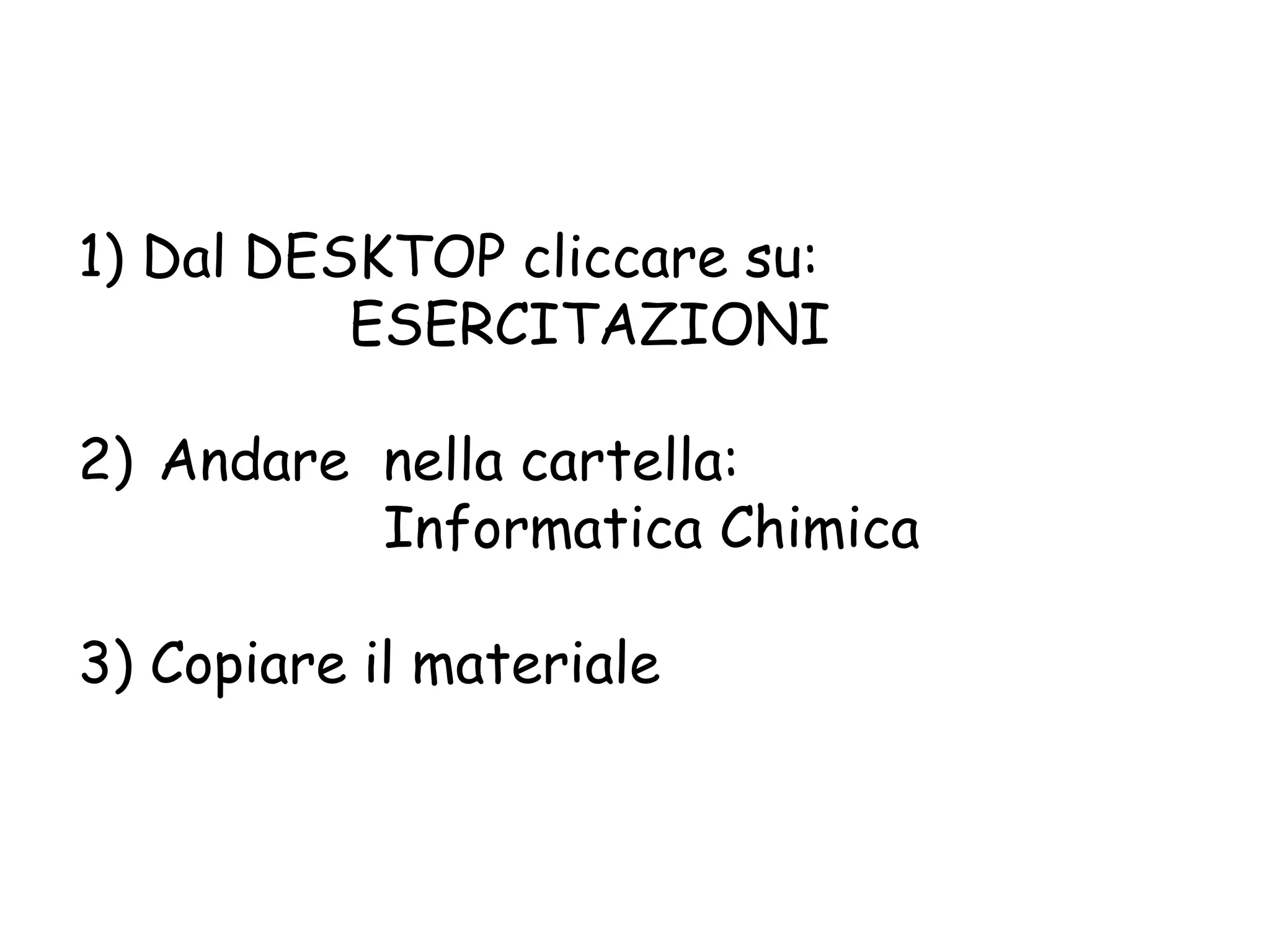1) Dal DESKTOP cliccare su:
          ESERCITAZIONI

2) Andare nella cartella:
          Informatica Chimica

3) Copiare il materiale
 