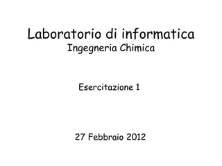 Laboratorio di informatica
      Ingegneria Chimica


        Esercitazione 1




       27 Febbraio 2012
 