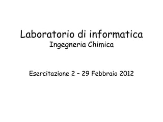 Laboratorio di informatica
       Ingegneria Chimica


 Esercitazione 2 – 29 Febbraio 2012
 
