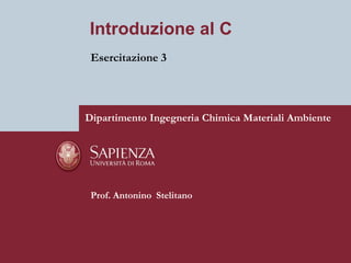 Introduzione al C
 Esercitazione 3




Dipartimento Ingegneria Chimica Materiali Ambiente




 Prof. Antonino Stelitano
 