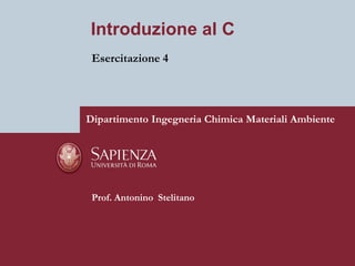 Introduzione al C
 Esercitazione 4




Dipartimento Ingegneria Chimica Materiali Ambiente




 Prof. Antonino Stelitano
 