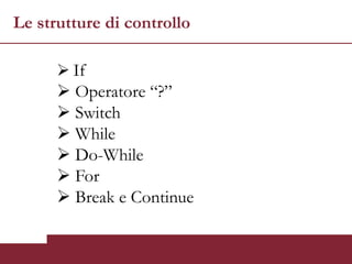 Le strutture di controllo

       If
       Operatore “?”
       Switch
       While
       Do-While
       For
       Break e Continue
 