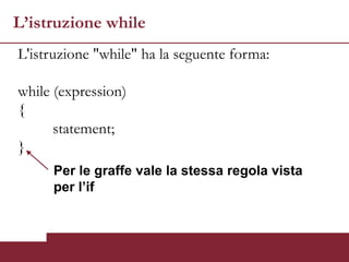 L’istruzione while
L'istruzione "while" ha la seguente forma:

while (expression)
{
      statement;
}
     Per le graffe vale la stessa regola vista
     per l’if
 