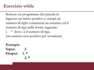 Esercizio while
 Scrivere un programma che prenda in
 ingresso un intero positivo e stampi un
 numero di righe contenenti un asterisco ed il
 numero di riga nella forma seguente:
 i. * dove i è il numero di riga.
 (un numero non positivo per terminare)

 Esempio
 Input:    2
 Output: 1. *
           2. *
 