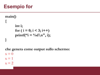 Esempio for
main()
{
     int i;
     for ( i = 0; i < 3; i++)
     printf(“i = %dn", i);
}

che genera come output sullo schermo:
x=0
x=1
x=2
 