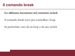 Il comando break

Lo abbiamo incontrato nel costrutto switch

il comando break serve per controllare i loop.

In particolare: esce da un loop o da uno switch
 