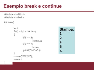 Esempio break e continue
#include <stdlib.h>
#include <stdio.h>
int main()
{
         int i;
         for(i = 0; i < 10; i++)
                                          Stampa:
         {                                1
                   if(i == 3)             2
                              continue;
                   if(i == 7)             4
                              break;      5
                   printf("%dn", i);     6
         }
         system("PAUSE");
         return 1;
}
 