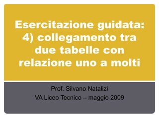 Esercitazione guidata: 4) collegamento tra due tabelle con relazione uno a molti Prof. Silvano Natalizi VA Liceo Tecnico – maggio 2009 