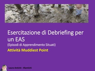 Laura Antichi - #lantichi
Esercitazione di Debriefing per
un EAS
(Episodi di Apprendimento Situati)
Attività Muddiest Point
 