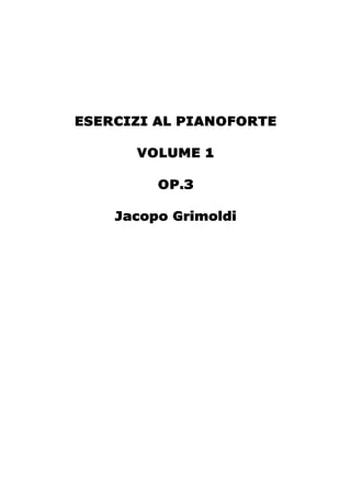 ESERCIZI AL PIANOFORTE
VOLUME 1
OP.3
Jacopo Grimoldi
 