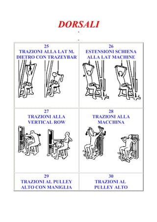DORSALI
-
Pagina 5/6
-
25
TRAZIONI ALLA LAT M.
DIETRO CON TRAZEYBAR
26
ESTENSIONI SCHIENA
ALLA LAT MACHINE
27
TRAZIONI ALLA
VERTICAL ROW
28
TRAZIONI ALLA
MACCHINA
29
TRAZIONI AL PULLEY
ALTO CON MANIGLIA
30
TRAZIONI AL
PULLEY ALTO
 