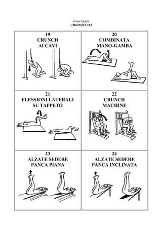 Esercizi per
ADDOMINALI
19
CRUNCH
AI CAVI
20
COMBINATA
MANO-GAMBA
21
FLESSIONI LATERALI
SU TAPPETO
22
CRUNCH
MACHINE
23
ALZATE SEDERE
PANCA PIANA
24
ALZATE SEDERE
PANCA INCLINATA
 