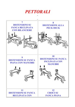 PETTORALI
-
Pagina 2/7
-
7
DISTENSIONI SU
PANCA RECLINATA
CON BILANCIERE
8
DISTENSIONI ALLA
PECK DECK
9
DISTENSIONI SU PANCA
PIANA CON MANUBRI
10
DISTENSIONI SU PANCA
INCLINATA CON
MANUBRI
11
DISTENSIONI SU PANCA
RECLINATA CON
12
CROCI SU
PANCA PIANA
 