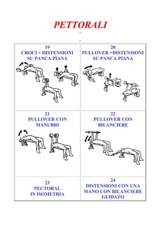 PETTORALI
-
Pagina 4/7
-
19
CROCI + DISTENSIONI
SU PANCA PIANA
20
PULLOVER +DISTENSIONI
SU PANCA PIANA
21
PULLOVER CON
MANUBRI
22
PULLOVER CON
BILANCIERE
23
PECTORAL
IN ISOMETRIA
24
DISTENSIONI CON UNA
MANO CON BILANCIERE
GUIDATO
 