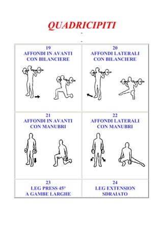 QUADRICIPITI
-
Pagina 4/6
-
19
AFFONDI IN AVANTI
CON BILANCIERE
20
AFFONDI LATERALI
CON BILANCIERE
21
AFFONDI IN AVANTI
CON MANUBRI
22
AFFONDI LATERALI
CON MANUBRI
23
LEG PRESS 45°
A GAMBE LARGHE
24
LEG EXTENSION
SDRAIATO
 