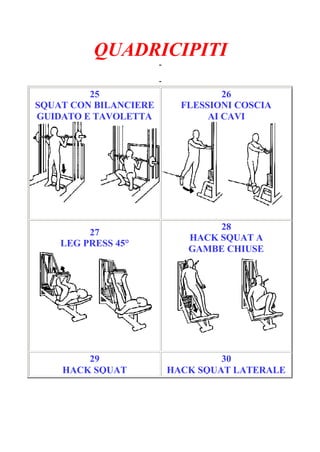 QUADRICIPITI
-
Pagina 5/6
-
25
SQUAT CON BILANCIERE
GUIDATO E TAVOLETTA
26
FLESSIONI COSCIA
AI CAVI
27
LEG PRESS 45°
28
HACK SQUAT A
GAMBE CHIUSE
29
HACK SQUAT
30
HACK SQUAT LATERALE
 