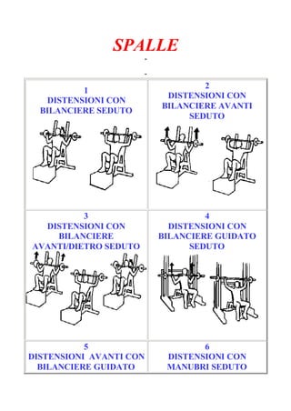 SPALLE
-
Pagina 1/6
-
1
DISTENSIONI CON
BILANCIERE SEDUTO
2
DISTENSIONI CON
BILANCIERE AVANTI
SEDUTO
3
DISTENSIONI CON
BILANCIERE
AVANTI/DIETRO SEDUTO
4
DISTENSIONI CON
BILANCIERE GUIDATO
SEDUTO
5
DISTENSIONI AVANTI CON
BILANCIERE GUIDATO
6
DISTENSIONI CON
MANUBRI SEDUTO
 