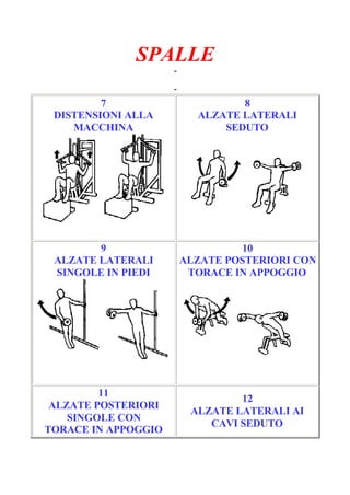 SPALLE
-
Pagina 2/6
-
7
DISTENSIONI ALLA
MACCHINA
8
ALZATE LATERALI
SEDUTO
9
ALZATE LATERALI
SINGOLE IN PIEDI
10
ALZATE POSTERIORI CON
TORACE IN APPOGGIO
11
ALZATE POSTERIORI
SINGOLE CON
TORACE IN APPOGGIO
12
ALZATE LATERALI AI
CAVI SEDUTO
 