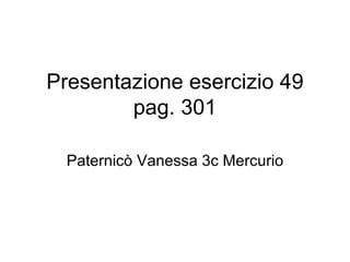 Presentazione esercizio 49 pag. 301 Paternicò Vanessa 3c Mercurio 