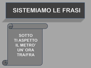 SISTEMIAMO LE FRASI
SOTTO
TI ASPETTO
IL METRO’
UN’ ORA
TRA/FRA
 