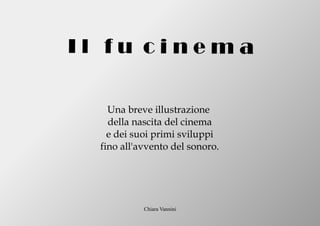 Chiara Vannini
I l f u c i n e m a
Una breve illustrazione
della nascita del cinema
e dei suoi primi sviluppi
fino all'avvento del sonoro.
 