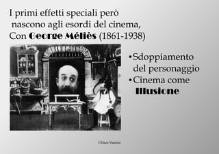 Chiara Vannini
I primi effetti speciali però
nascono agli esordi del cinema,
Con George Méliès (1861-1938)
● Sdoppiamento
del personaggio
● Cinema come
Illusione
 