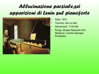 Allucinazione parziale,sei
apparizioni di Lenin sul pianoforte
•
•
•
•

Data: 1931
Tecnica: olio su tela
Dimensioni: 114x146
Parigi, Musèe National d’Art
Moderne, Centre Georges
Pompidou

 