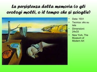 La persistenza della memoria (o gli
orologi molli, o il tempo che si scioglie)
•
•
•
•

Data: 1931
Tecnica: olio su
tela
Dimensioni:
24x33
New York, The
Museum of
Modern Art

 