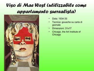 Viso di Mae West (utilizzabile come
appartamento surrealista)
•
•
•
•

Data: 1934-35
Tecnica: gouache su carta di
giornale
Dimensioni: 31x17
Chicago, the Art Institute of
Chicago

 