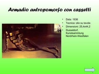 Armadio antropomorfo con cassetti
•
•
•
•

Data: 1936
Tecnica: olio su tavola
Dimensioni: 25,4x44,2
Dusseldorf,
Kunstsammlung
Nordrhein-Westfalen

 