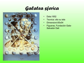 Galatea sferica
•
•
•
•

Data:1952
Tecnica: olio su tela
Dimensioni:65x54
Figueras, Fundaciòn GalaSalvador Dalì

 