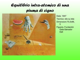Equilibrio intra-atomico di una
piuma di cigno
Data: 1947
Tecnica: olio su tela
Dimensioni:75,5x96,
5
Figuera, Fundaciòn
Gala-Salvador
Dalì

 
