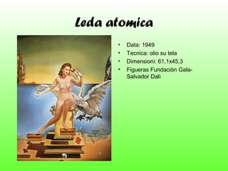 Leda atomica
•
•
•
•

Data: 1949
Tecnica: olio su tela
Dimensioni: 61,1x45,3
Figueras Fundaciòn GalaSalvador Dalì

 
