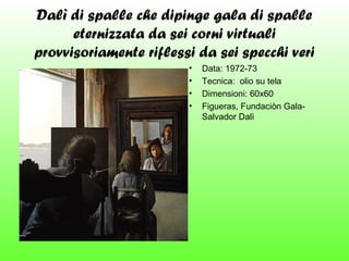 Dalì di spalle che dipinge gala di spalle
eternizzata da sei corni virtuali
provvisoriamente riflessi da sei specchi veri
•
•
•
•

Data: 1972-73
Tecnica: olio su tela
Dimensioni: 60x60
Figueras, Fundaciòn GalaSalvador Dalì

 