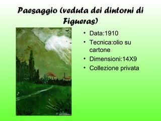 Paesaggio (veduta dei dintorni di
Figueras)
• Data:1910
• Tecnica:olio su
cartone
• Dimensioni:14X9
• Collezione privata

 