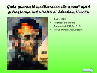 Gala guarda il mediterraneo che a venti metri
si trasforma nel ritratto di Abraham Lincoln
•
•
•
•

Data: 1976
Tecnica: olio su tela
Dimensioni: 252,2x191,9
Tokyo Minami Art Museum

 