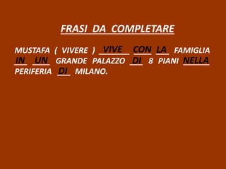 FRASI DA COMPLETARE
MUSTAFA ( VIVERE ) _______ ____ ___ FAMIGLIA
___ ____ GRANDE PALAZZO ___ 8 PIANI ______
PERIFERIA ___ MILANO.
VIVE CON LA
IN UN NELLADI
DI
 
