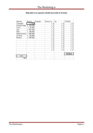 The Marketing is
Riprodurre la seguente tabella inserendo le formule
The Marketing Is Pagina 3
 
