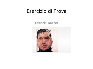 Esercizio di Prova
Francis Bacon
 