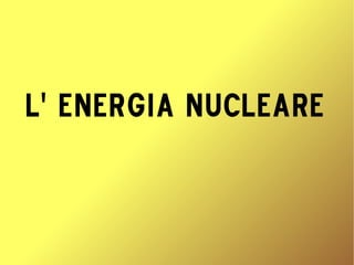 L' energia nucleare 