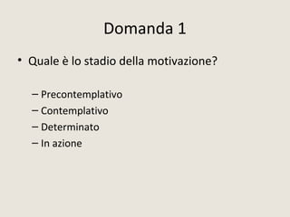Domanda 1
• Quale è lo stadio della motivazione?
– Precontemplativo
– Contemplativo
– Determinato
– In azione
 