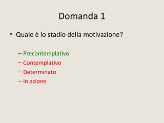 Domanda 1
• Quale è lo stadio della motivazione?
– Precontemplativo
– Contemplativo
– Determinato
– In azione
 