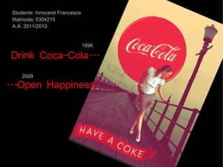 Studente: Innocenti Francesca Matricola: 5304215 A.A: 2011/2012 1896 Drink Coca-Cola... 2009 ...Open Happiness 