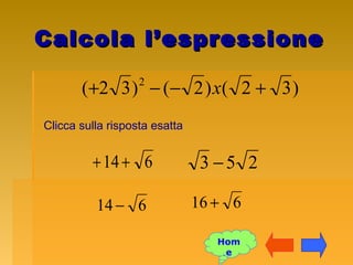 Calcola l’espressioneCalcola l’espressione
)32()2()32( 2
+−−+ x
Clicca sulla risposta esatta
614++ 253 −
616 +614 −
Hom
e
 