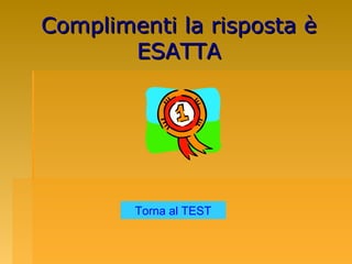 Complimenti la risposta èComplimenti la risposta è
ESATTAESATTA
Torna al TEST
 
