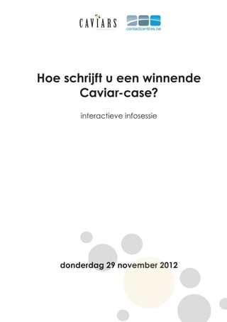 C AV I A R S
            Contactcentres with a sparkle




Hoe schrijft u een winnende
      Caviar-case?
       interactieve infosessie




   donderdag 29 november 2012
 
