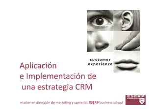 Aplicación	
  	
  
e	
  Implementación	
  de	
  
	
  una	
  estrategia	
  CRM	
  
master	
  en	
  dirección	
  de	
  marke7ng	
  y	
  comerial.	
  ESERP	
  business	
  school	
  
 